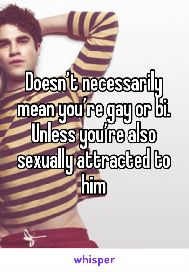 Doesn’t necessarily mean you’re gay or bi. Unless you’re also sexually attracted to him 