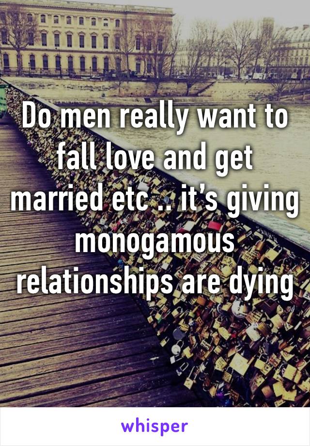 Do men really want to fall love and get married etc .. it’s giving monogamous relationships are dying 