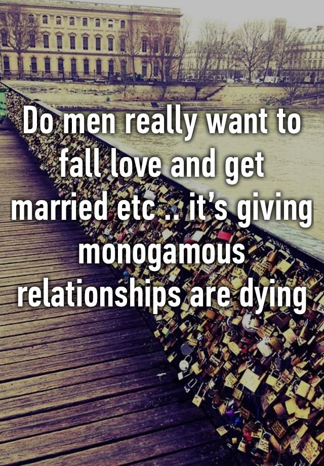 Do men really want to fall love and get married etc .. it’s giving monogamous relationships are dying 