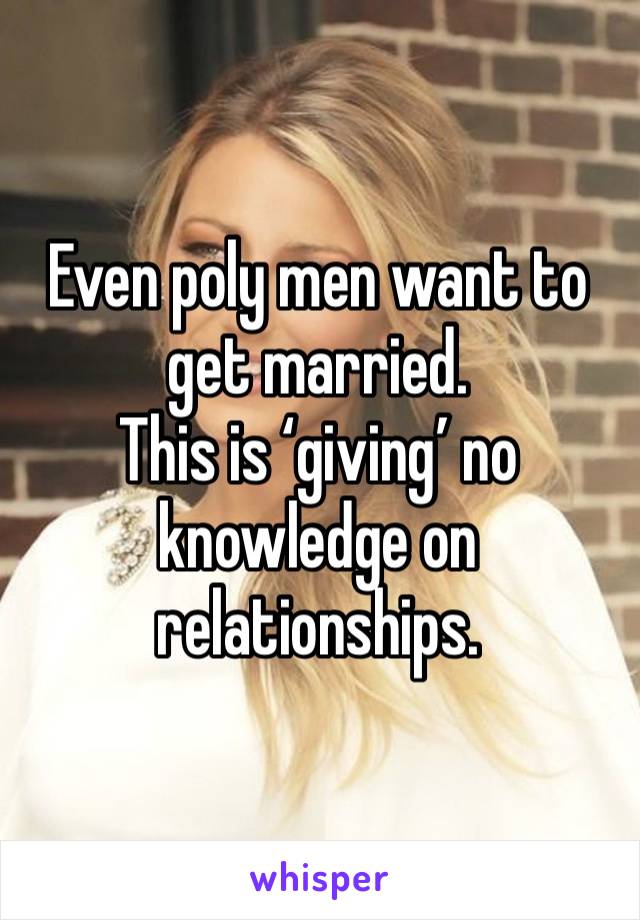 Even poly men want to get married. 
This is ‘giving’ no knowledge on relationships. 