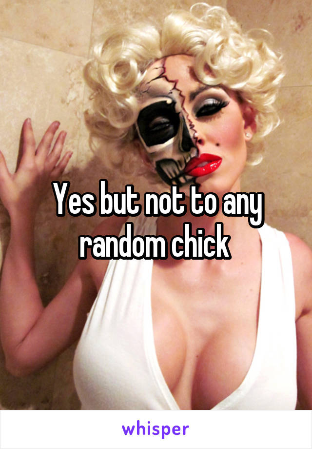 Yes but not to any random chick 