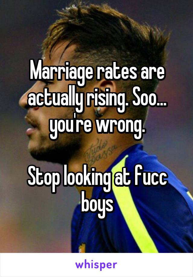 Marriage rates are actually rising. Soo... you're wrong.

Stop looking at fucc boys