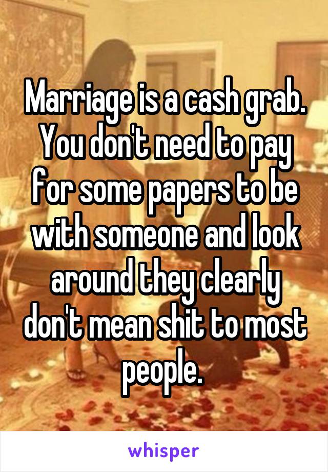 Marriage is a cash grab. You don't need to pay for some papers to be with someone and look around they clearly don't mean shit to most people. 