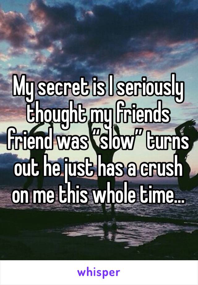 My secret is I seriously thought my friends friend was “slow” turns out he just has a crush on me this whole time…