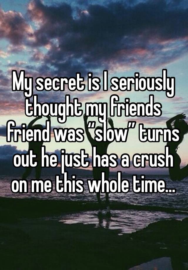 My secret is I seriously thought my friends friend was “slow” turns out he just has a crush on me this whole time…