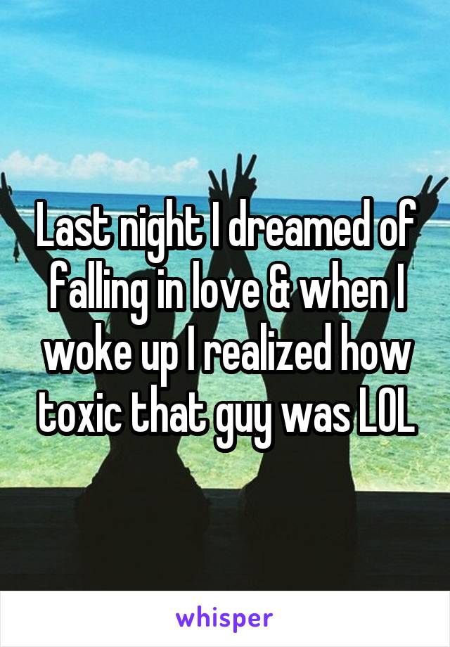 Last night I dreamed of falling in love & when I woke up I realized how toxic that guy was LOL