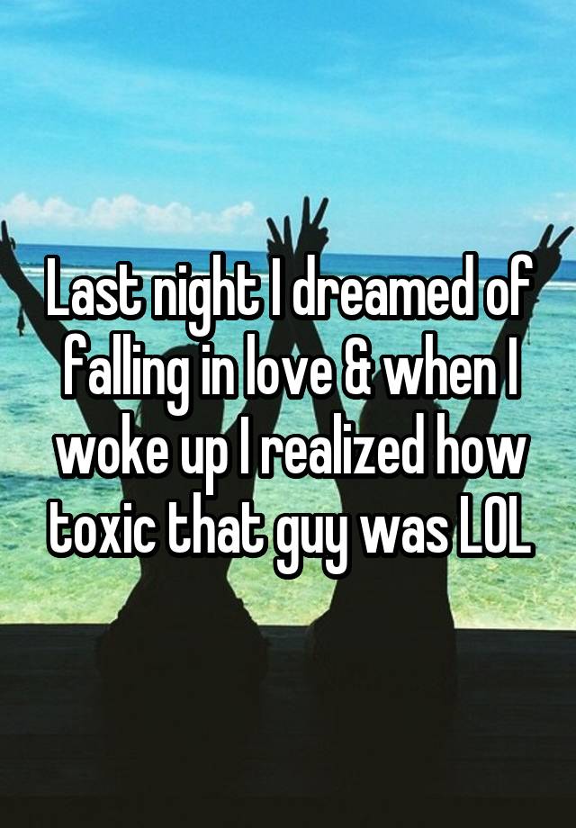 Last night I dreamed of falling in love & when I woke up I realized how toxic that guy was LOL