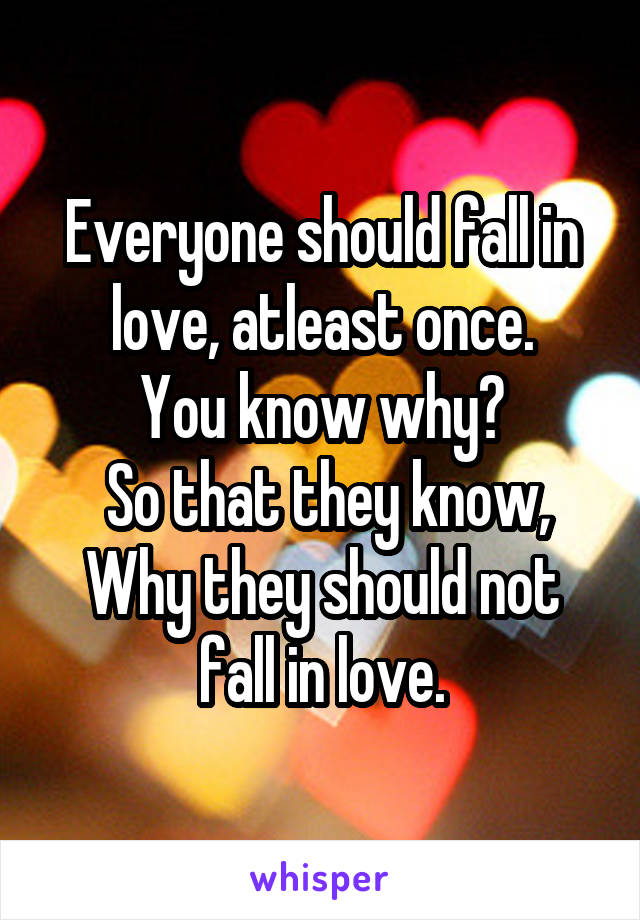 Everyone should fall in love, atleast once.
You know why?
 So that they know, Why they should not fall in love.