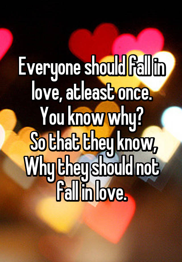 Everyone should fall in love, atleast once.
You know why?
 So that they know, Why they should not fall in love.