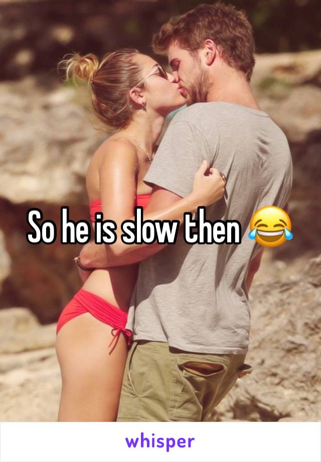 So he is slow then 😂