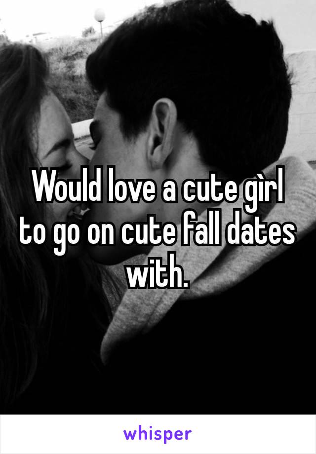 Would love a cute gìrl to go on cute fall dates with.