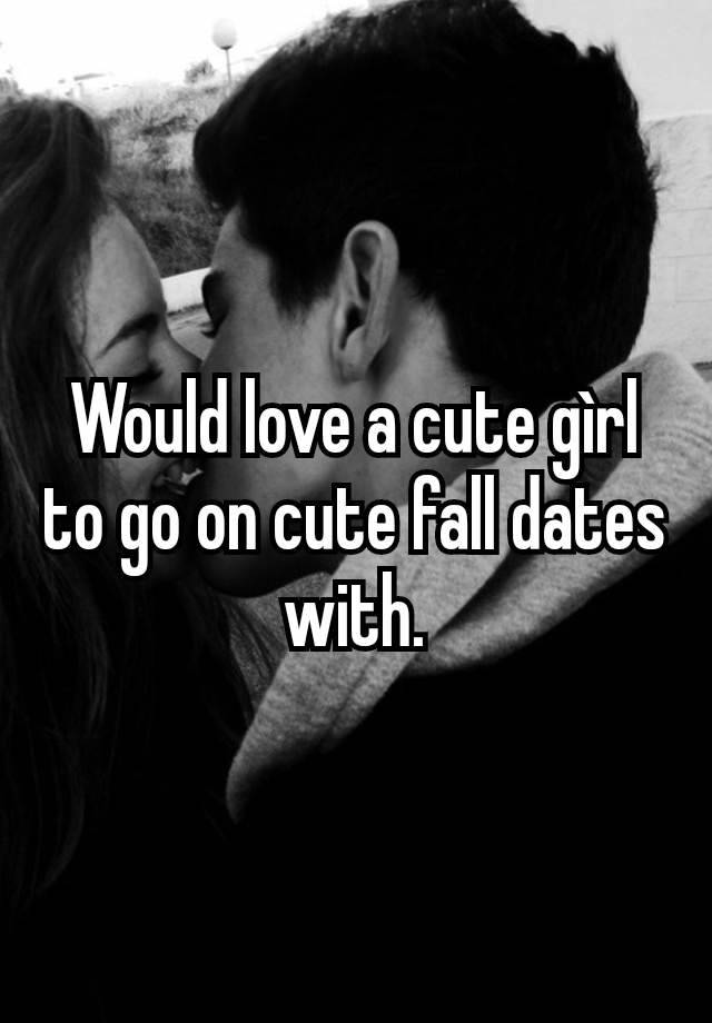 Would love a cute gìrl to go on cute fall dates with.