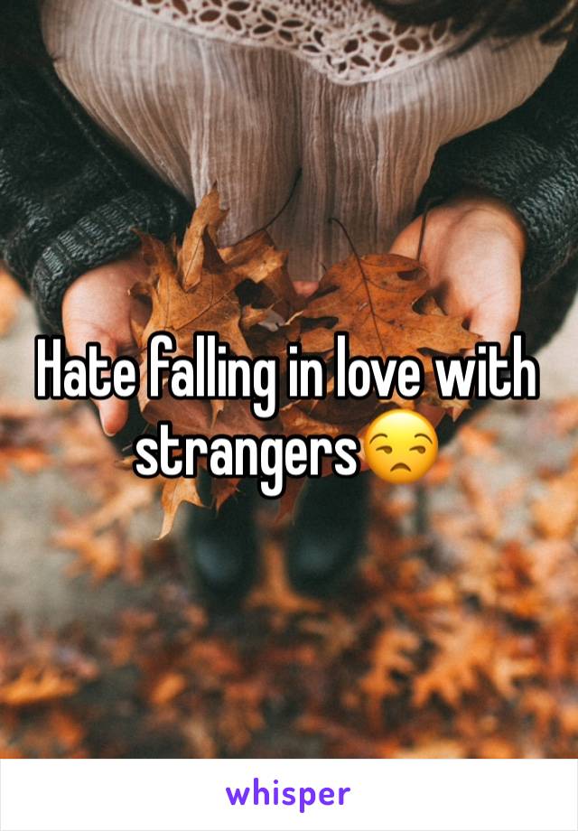 Hate falling in love with strangers😒