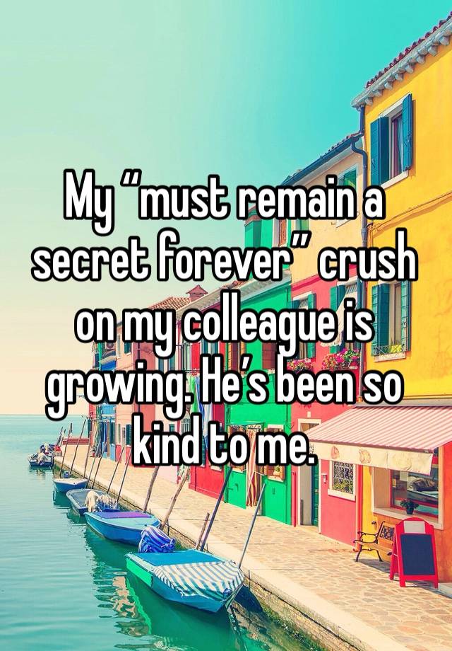 My “must remain a secret forever” crush on my colleague is growing. He’s been so kind to me.