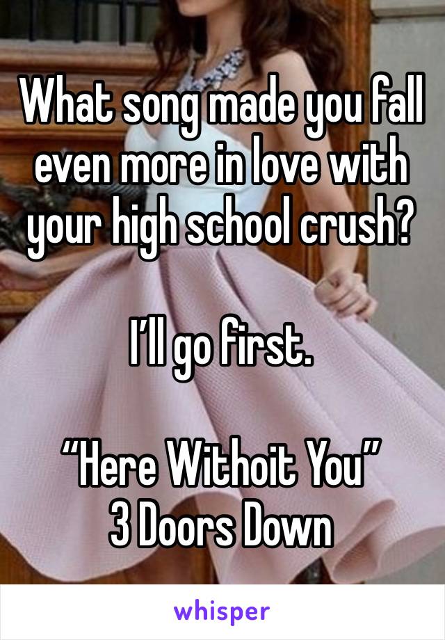 What song made you fall even more in love with your high school crush?

I’ll go first.

“Here Withoit You” 
3 Doors Down