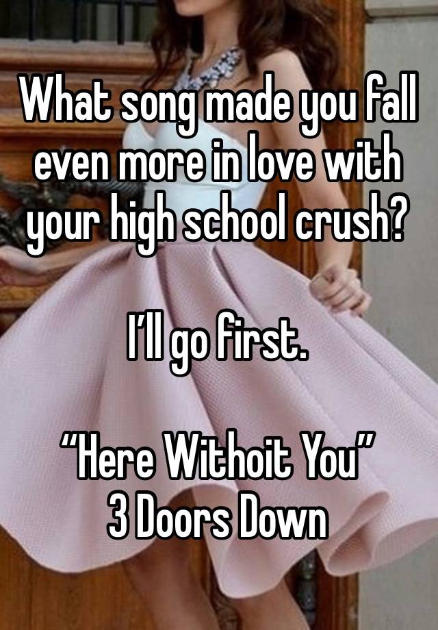 What song made you fall even more in love with your high school crush?

I’ll go first.

“Here Withoit You” 
3 Doors Down