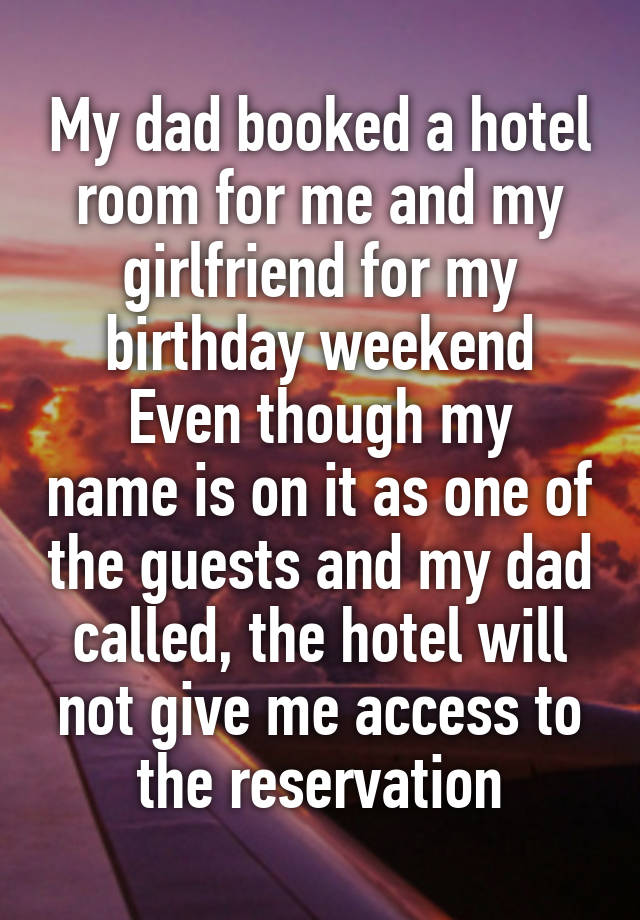 My dad booked a hotel room for me and my girlfriend for my birthday weekend
Even though my name is on it as one of the guests and my dad called, the hotel will not give me access to the reservation