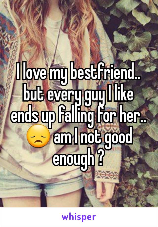 I love my bestfriend.. but every guy I like ends up falling for her.. 😞 am I not good enough ?