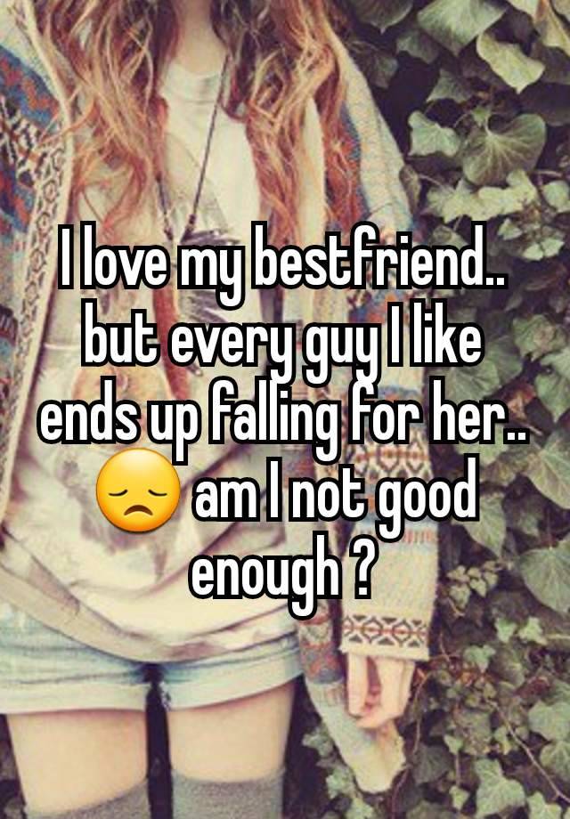 I love my bestfriend.. but every guy I like ends up falling for her.. 😞 am I not good enough ?