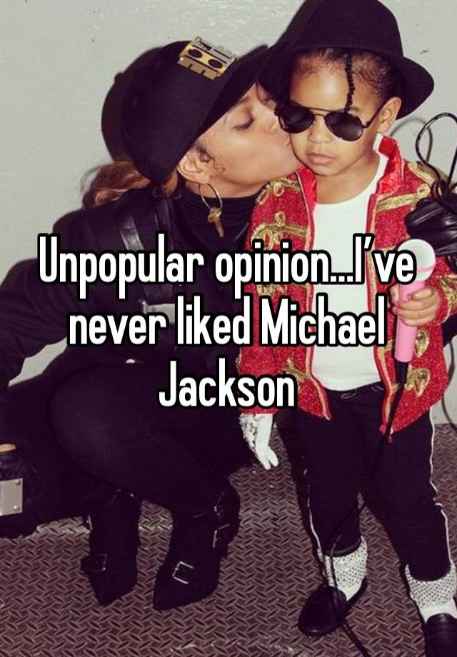 Unpopular opinion…I’ve never liked Michael Jackson 