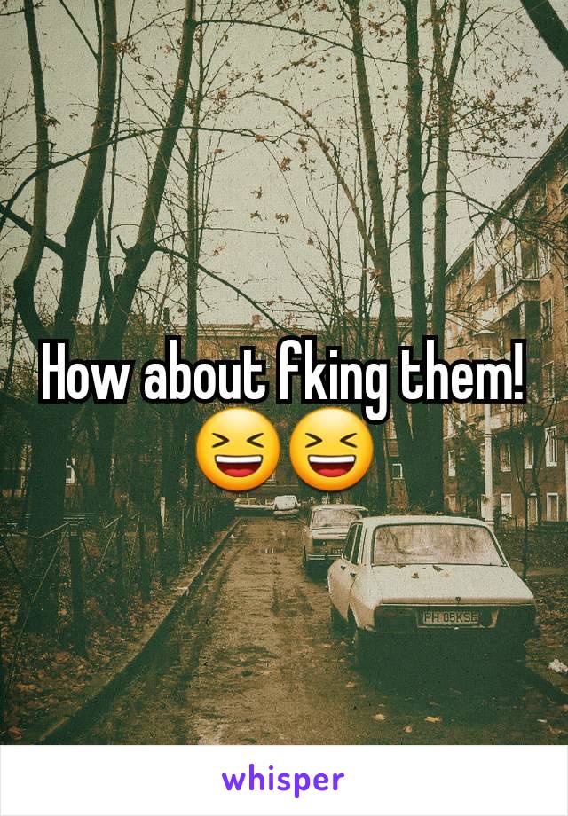 How about fking them! 😆😆