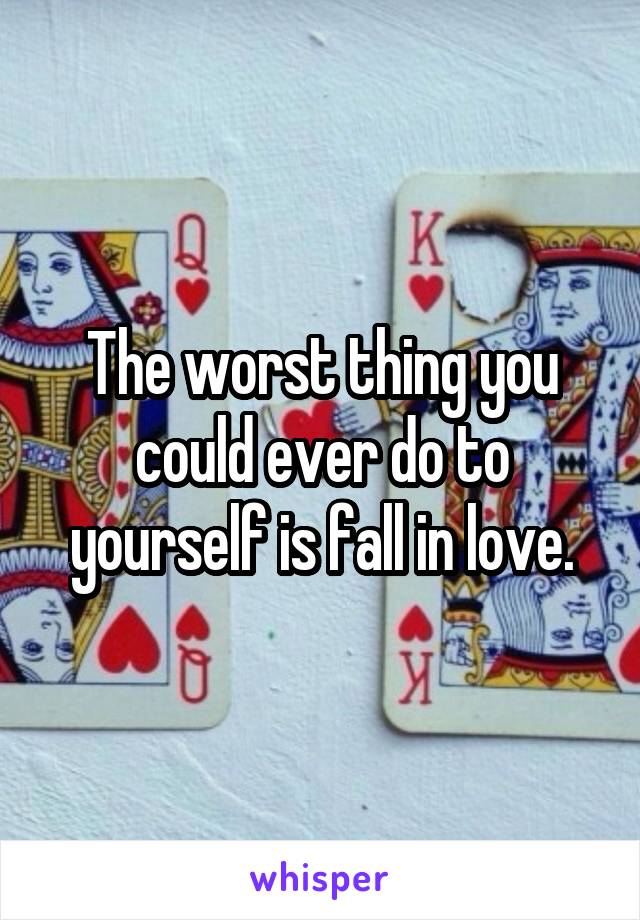 The worst thing you could ever do to yourself is fall in love.