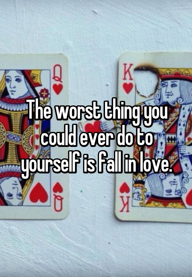 The worst thing you could ever do to yourself is fall in love.