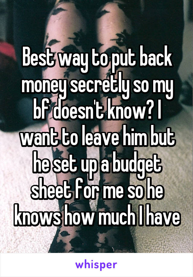 Best way to put back money secretly so my bf doesn't know? I want to leave him but he set up a budget sheet for me so he knows how much I have