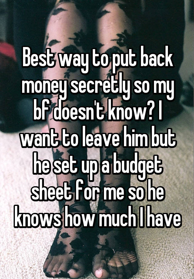 Best way to put back money secretly so my bf doesn't know? I want to leave him but he set up a budget sheet for me so he knows how much I have