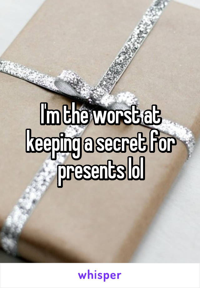 I'm the worst at keeping a secret for presents lol