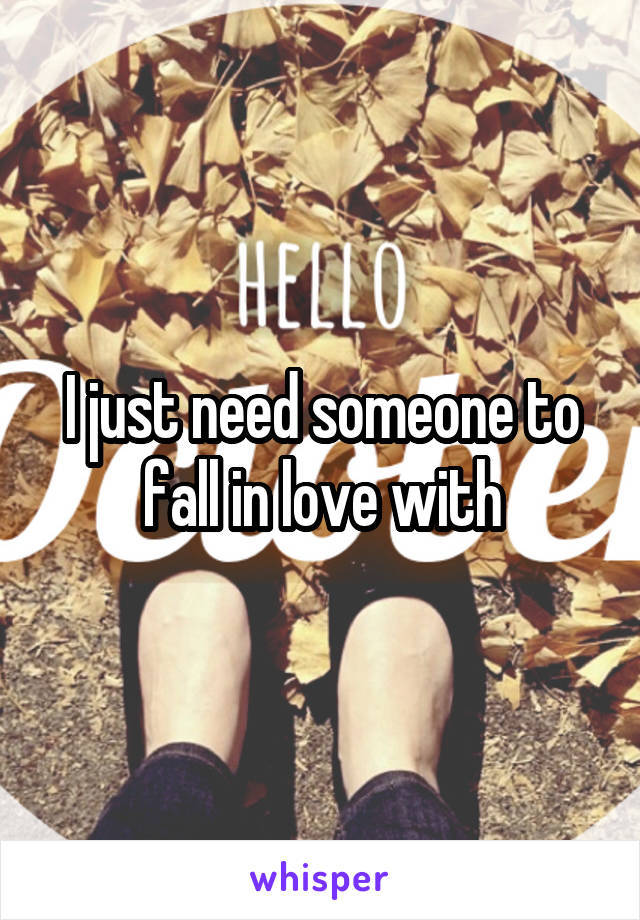 I just need someone to fall in love with