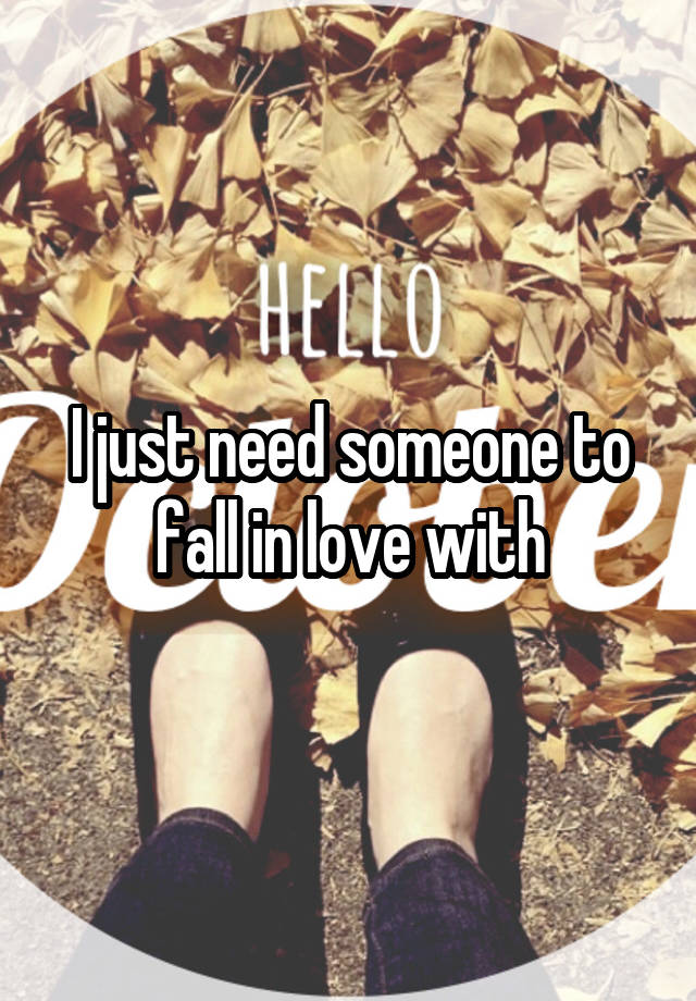 I just need someone to fall in love with