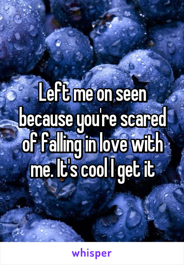 Left me on seen because you're scared of falling in love with me. It's cool I get it