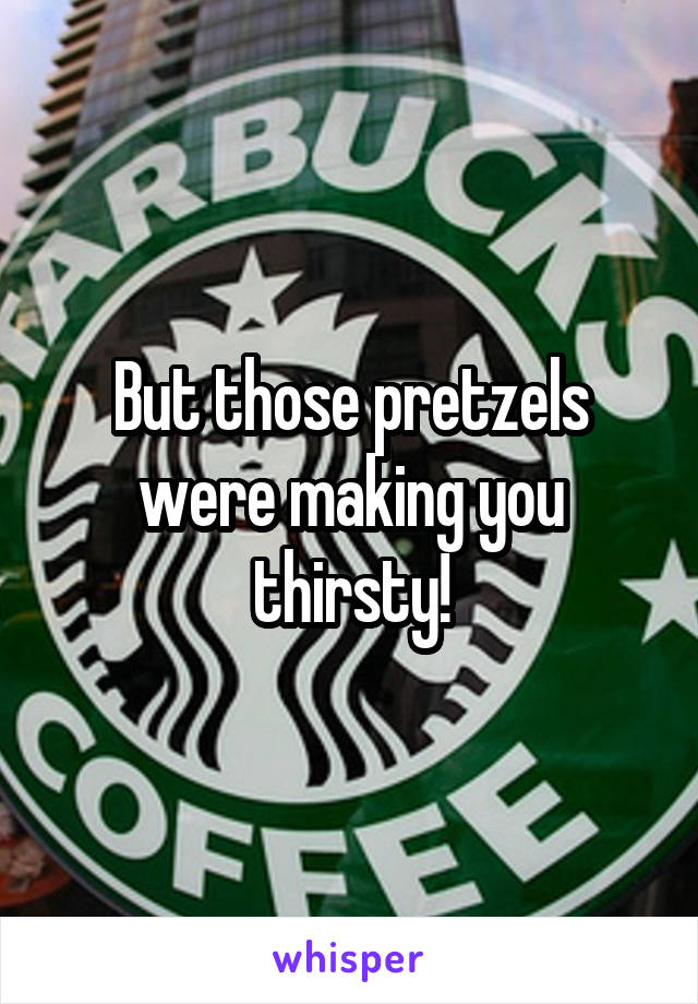 But those pretzels were making you thirsty!