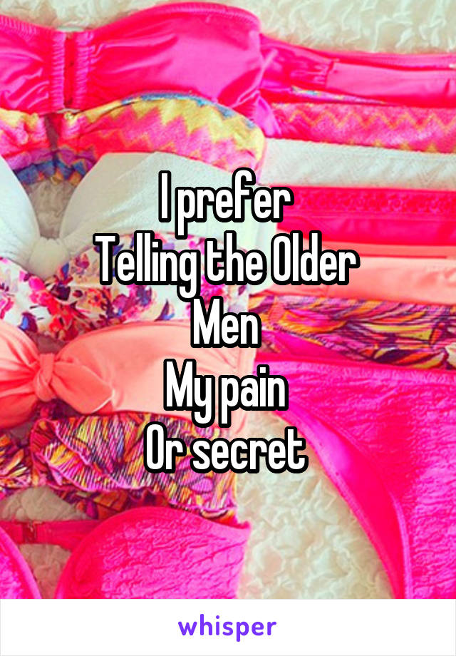 I prefer 
Telling the Older 
Men 
My pain 
Or secret 