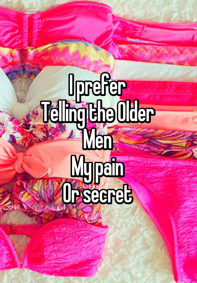 I prefer 
Telling the Older 
Men 
My pain 
Or secret 