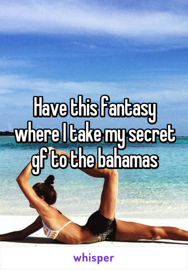 Have this fantasy where I take my secret gf to the bahamas