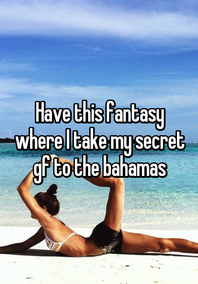 Have this fantasy where I take my secret gf to the bahamas