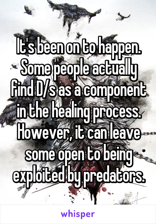 It's been on to happen. Some people actually find D/s as a component in the healing process. However, it can leave some open to being exploited by predators.