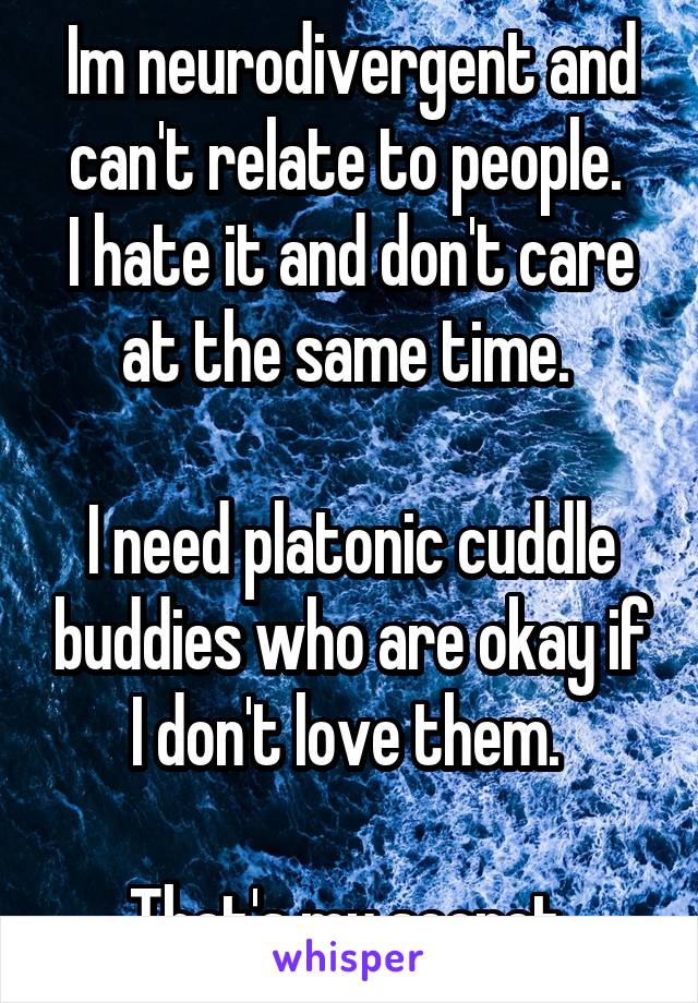 Im neurodivergent and can't relate to people. 
I hate it and don't care at the same time. 

I need platonic cuddle buddies who are okay if I don't love them. 

That's my secret.