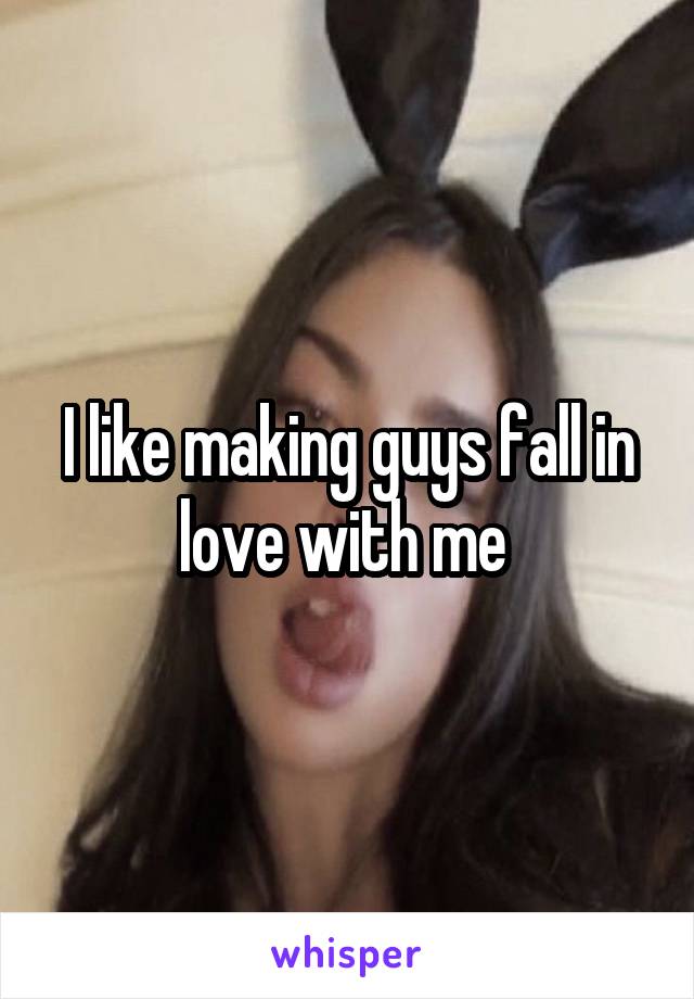 I like making guys fall in love with me 