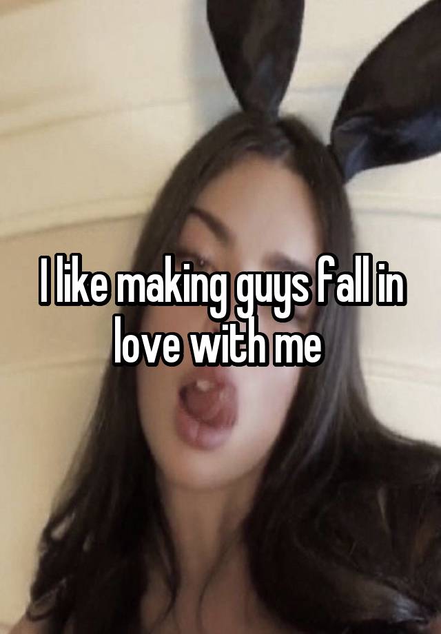 I like making guys fall in love with me 