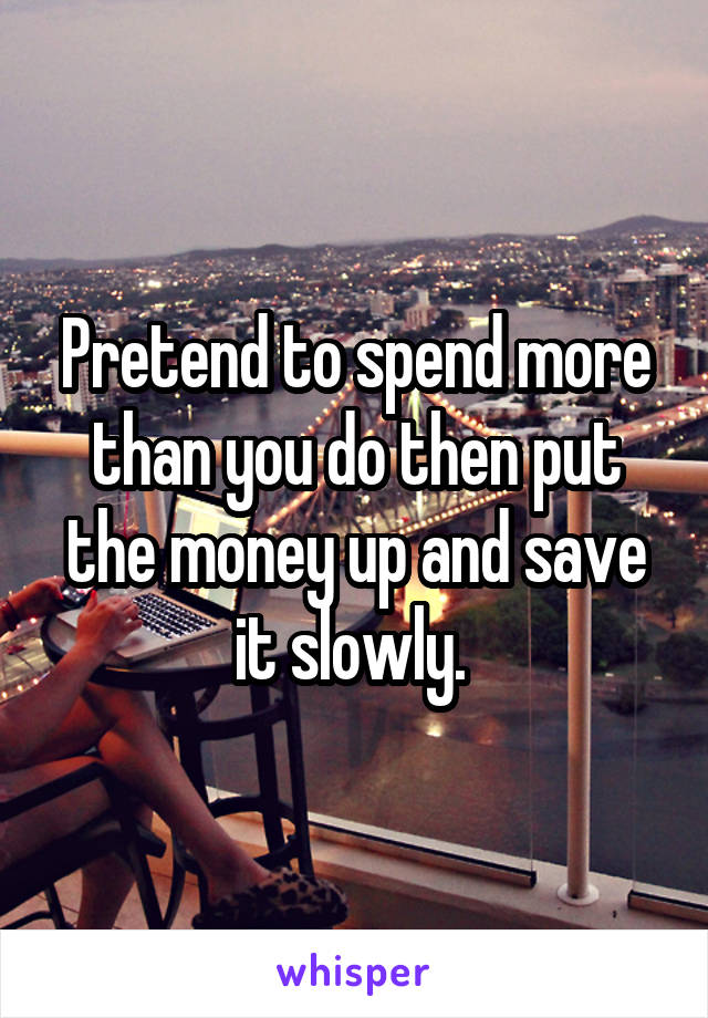 Pretend to spend more than you do then put the money up and save it slowly. 