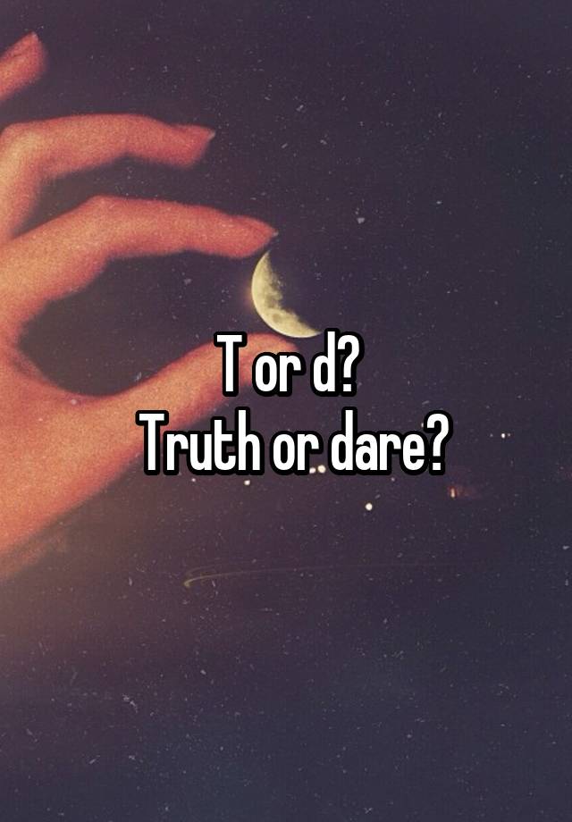 T or d?
 Truth or dare?