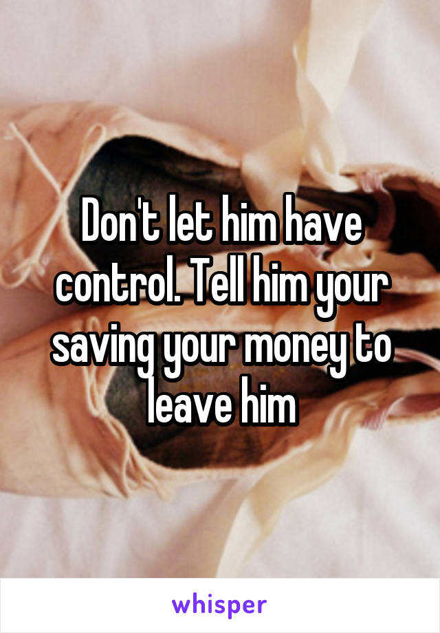 Don't let him have control. Tell him your saving your money to leave him