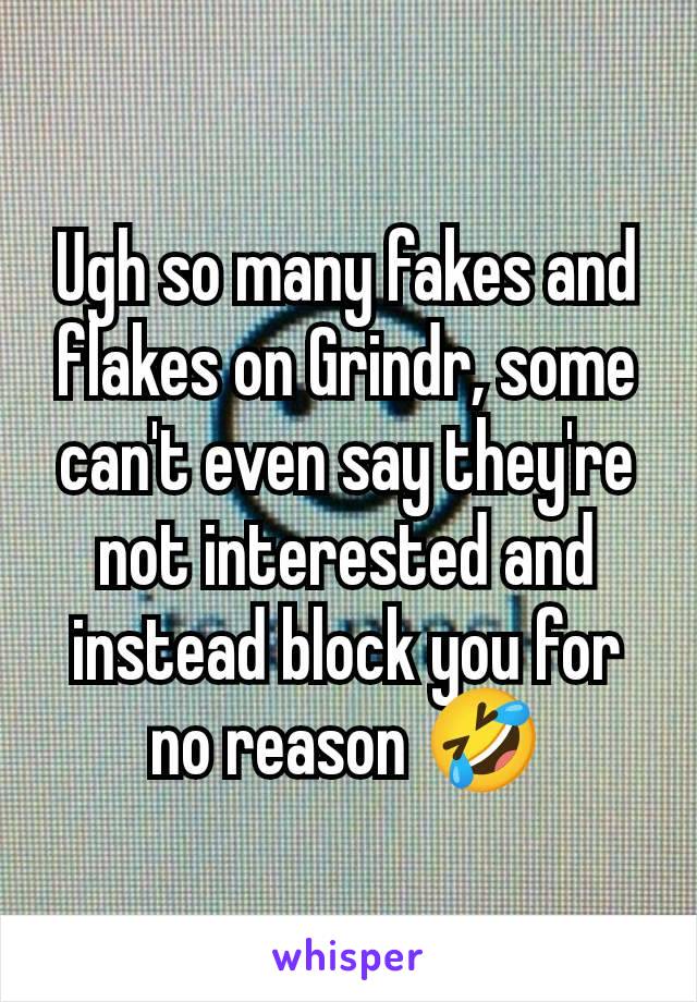 Ugh so many fakes and flakes on Grindr, some can't even say they're not interested and instead block you for no reason 🤣