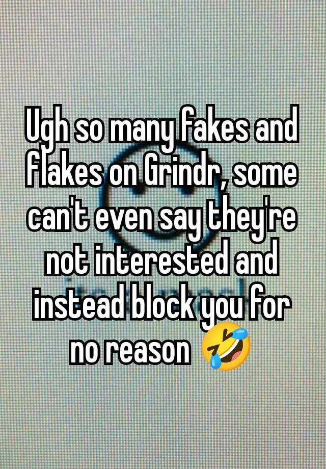 Ugh so many fakes and flakes on Grindr, some can't even say they're not interested and instead block you for no reason 🤣