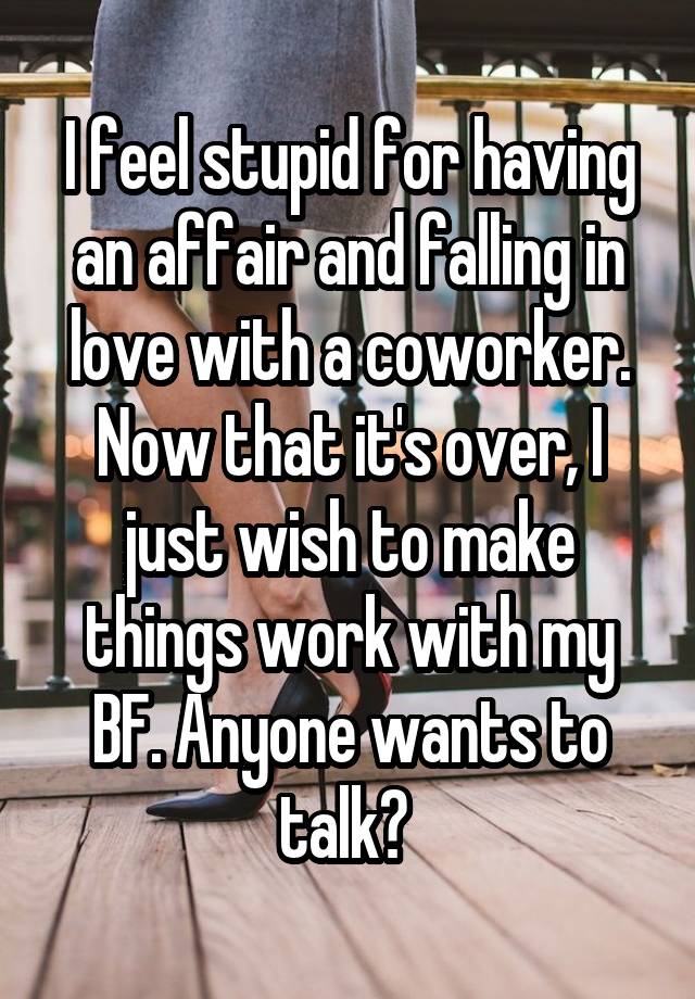 I feel stupid for having an affair and falling in love with a coworker. Now that it's over, I just wish to make things work with my BF. Anyone wants to talk? 