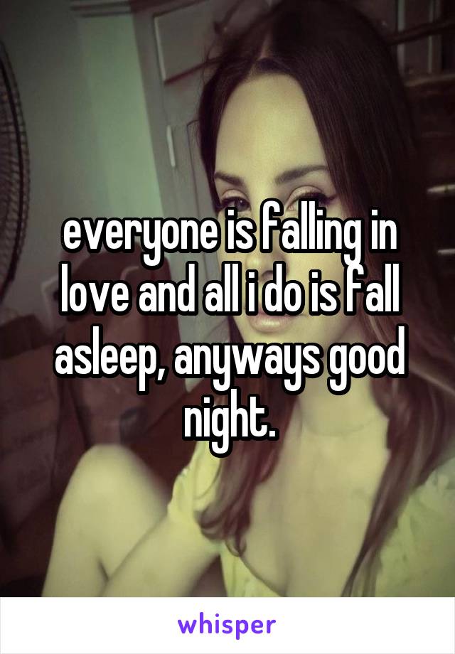 everyone is falling in love and all i do is fall asleep, anyways good night.