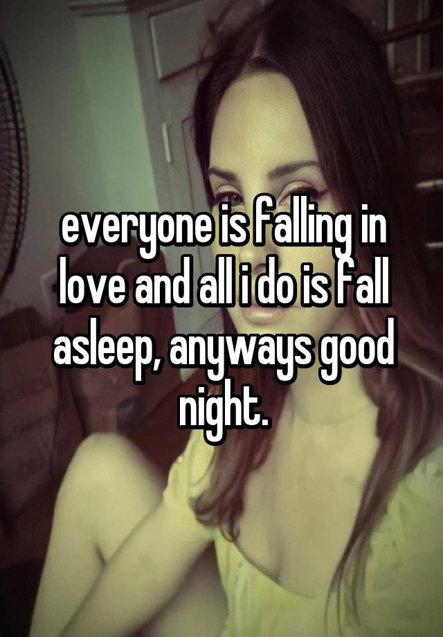 everyone is falling in love and all i do is fall asleep, anyways good night.